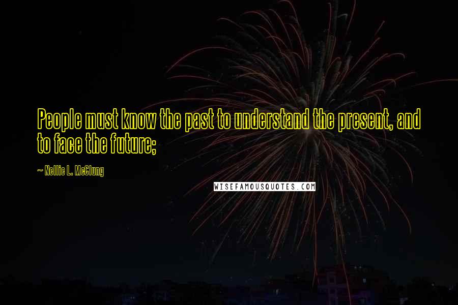 Nellie L. McClung Quotes: People must know the past to understand the present, and to face the future;