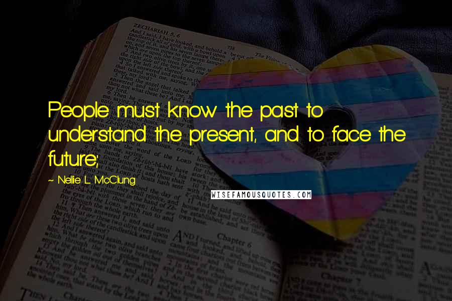 Nellie L. McClung Quotes: People must know the past to understand the present, and to face the future;