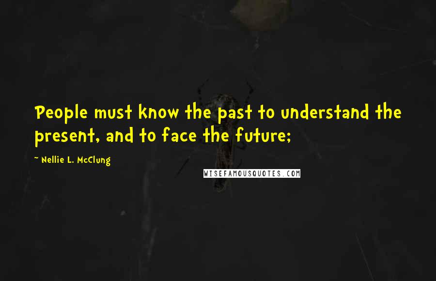 Nellie L. McClung Quotes: People must know the past to understand the present, and to face the future;