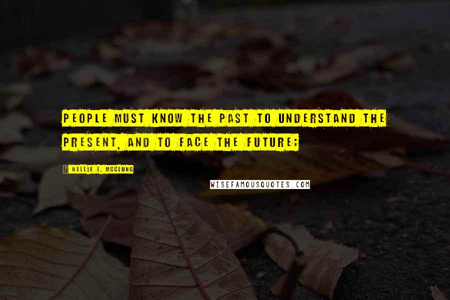 Nellie L. McClung Quotes: People must know the past to understand the present, and to face the future;