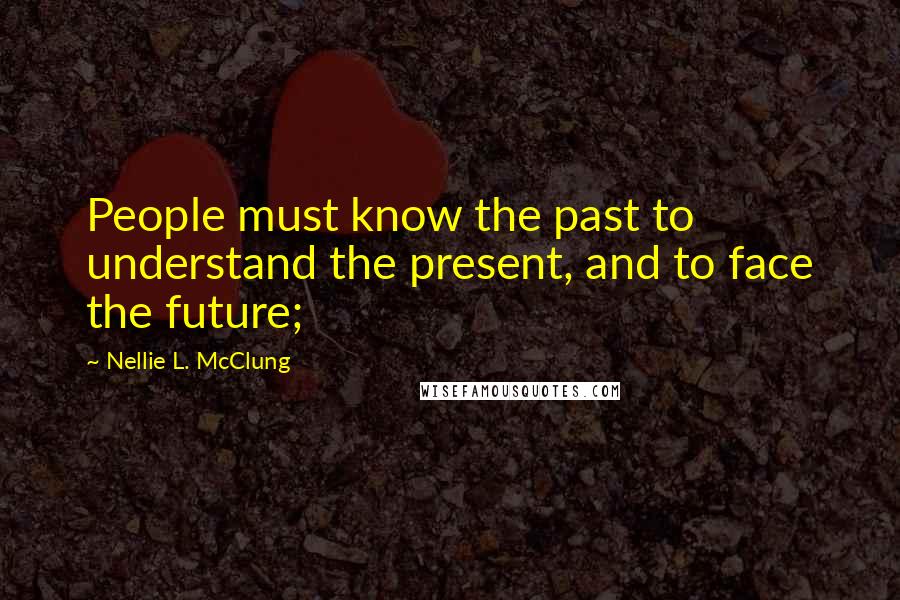 Nellie L. McClung Quotes: People must know the past to understand the present, and to face the future;