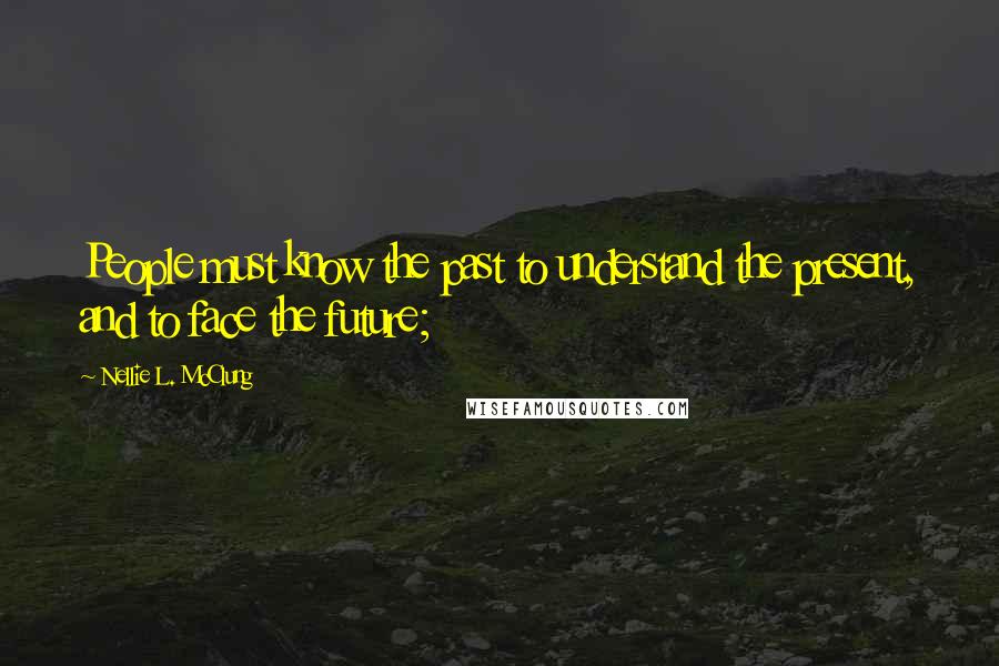 Nellie L. McClung Quotes: People must know the past to understand the present, and to face the future;