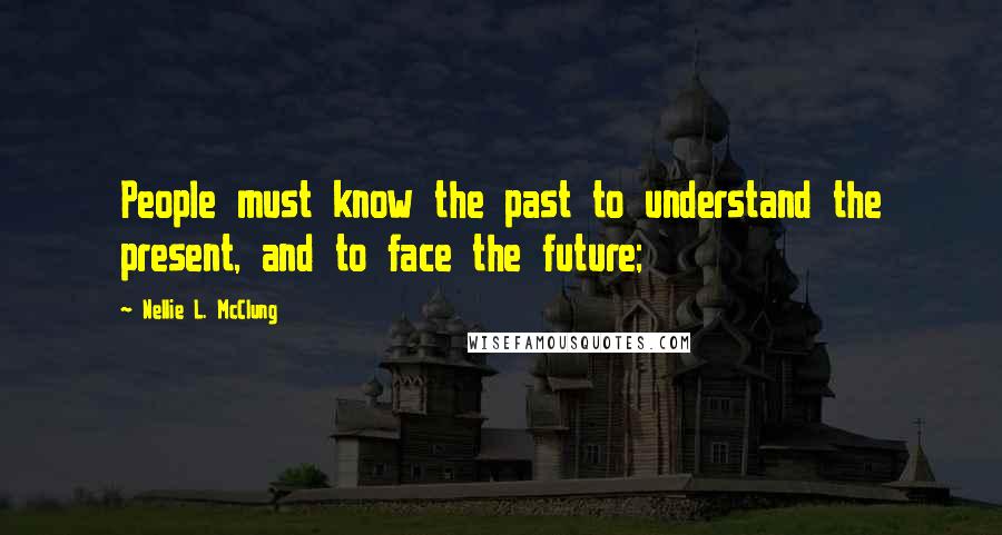 Nellie L. McClung Quotes: People must know the past to understand the present, and to face the future;