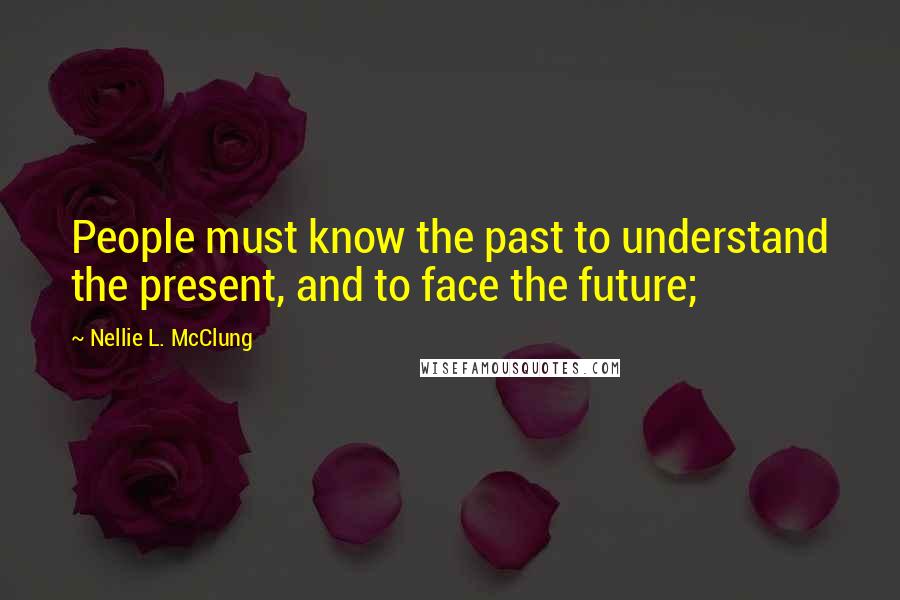 Nellie L. McClung Quotes: People must know the past to understand the present, and to face the future;