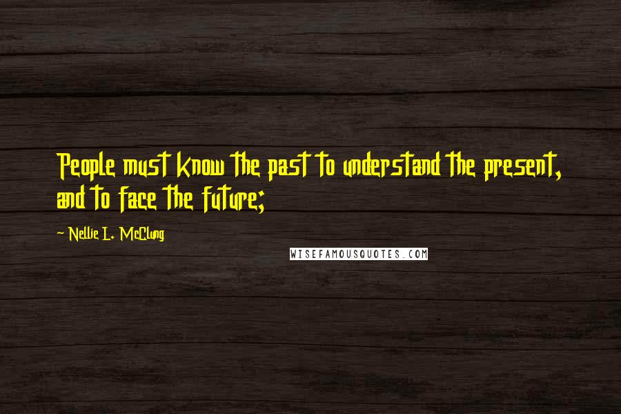 Nellie L. McClung Quotes: People must know the past to understand the present, and to face the future;