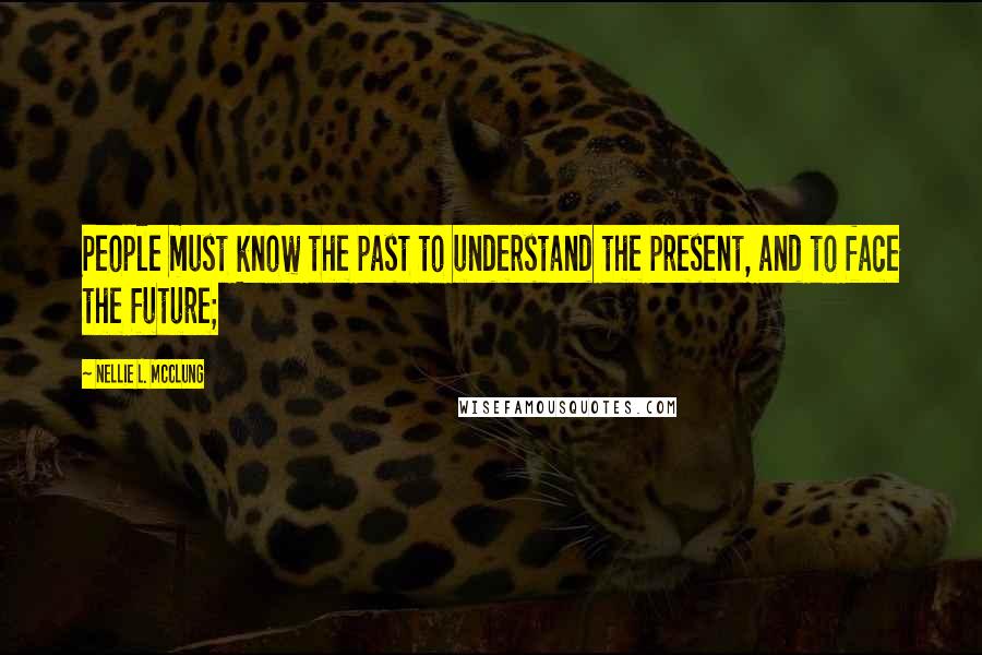 Nellie L. McClung Quotes: People must know the past to understand the present, and to face the future;