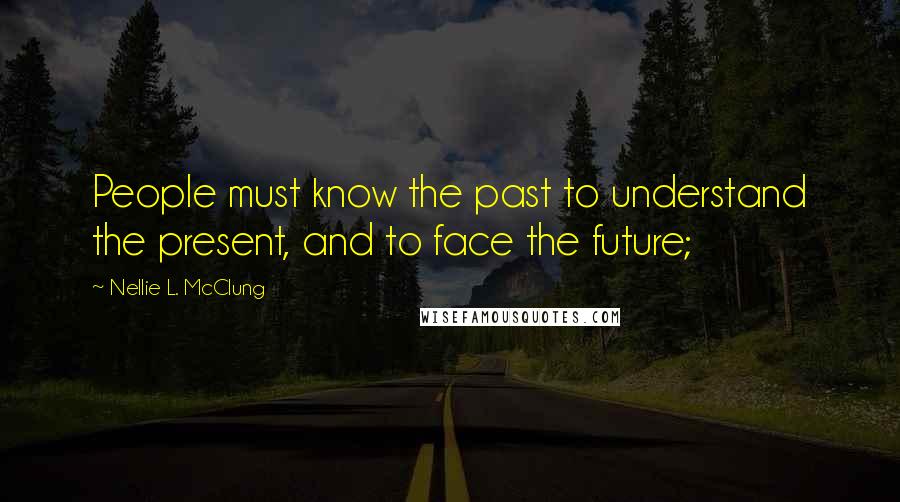 Nellie L. McClung Quotes: People must know the past to understand the present, and to face the future;