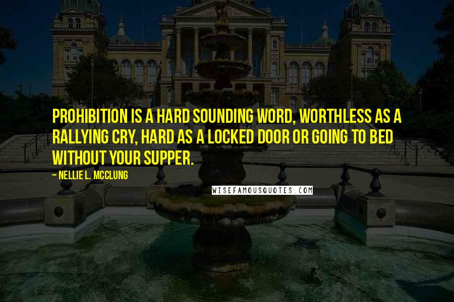 Nellie L. McClung Quotes: Prohibition is a hard sounding word, worthless as a rallying cry, hard as a locked door or going to bed without your supper.