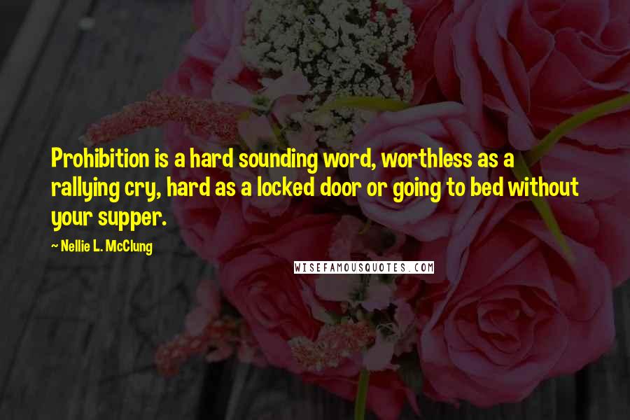 Nellie L. McClung Quotes: Prohibition is a hard sounding word, worthless as a rallying cry, hard as a locked door or going to bed without your supper.