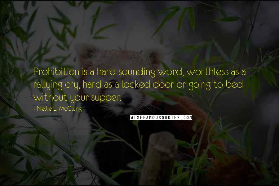 Nellie L. McClung Quotes: Prohibition is a hard sounding word, worthless as a rallying cry, hard as a locked door or going to bed without your supper.