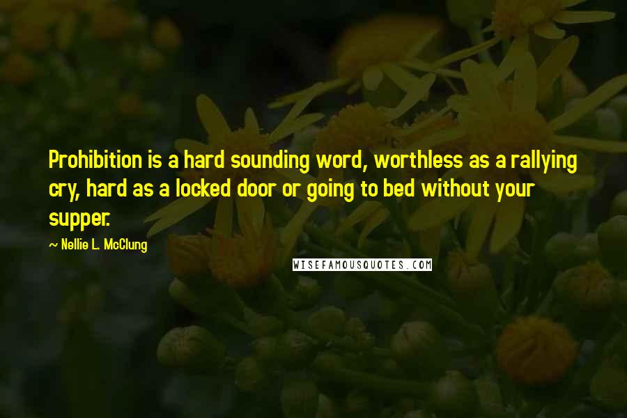 Nellie L. McClung Quotes: Prohibition is a hard sounding word, worthless as a rallying cry, hard as a locked door or going to bed without your supper.