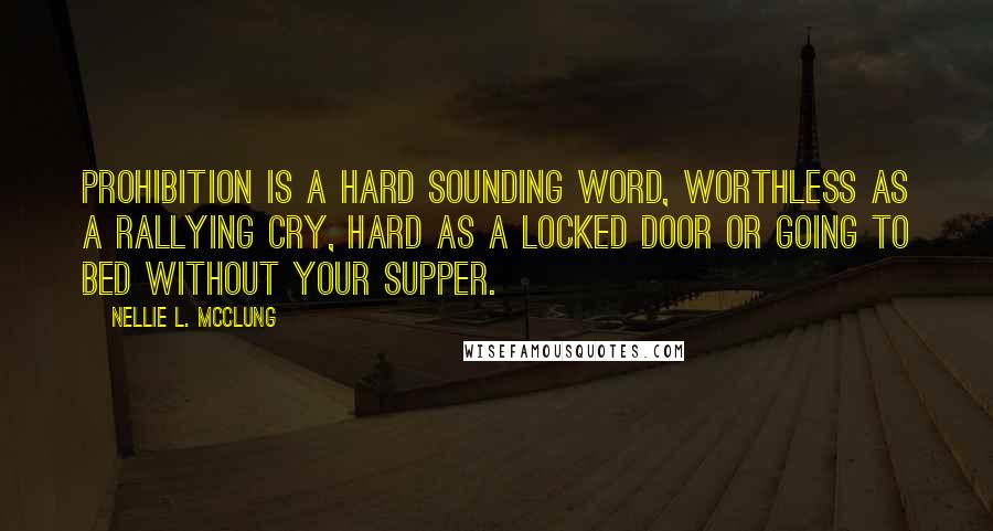 Nellie L. McClung Quotes: Prohibition is a hard sounding word, worthless as a rallying cry, hard as a locked door or going to bed without your supper.
