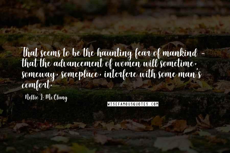 Nellie L. McClung Quotes: That seems to be the haunting fear of mankind - that the advancement of women will sometime, someway, someplace, interfere with some man's comfort.