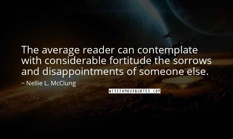 Nellie L. McClung Quotes: The average reader can contemplate with considerable fortitude the sorrows and disappointments of someone else.