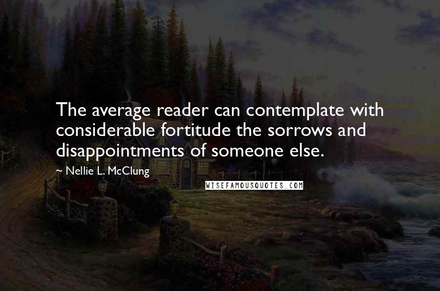 Nellie L. McClung Quotes: The average reader can contemplate with considerable fortitude the sorrows and disappointments of someone else.