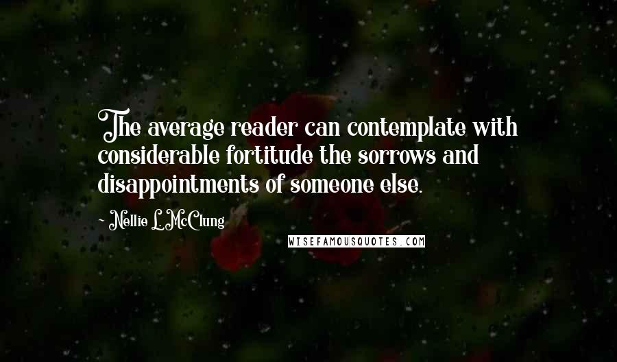 Nellie L. McClung Quotes: The average reader can contemplate with considerable fortitude the sorrows and disappointments of someone else.