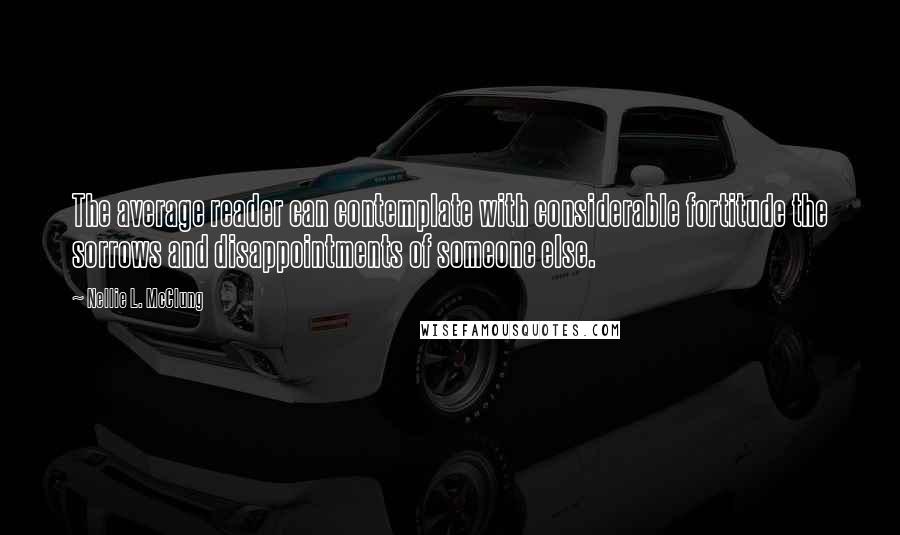 Nellie L. McClung Quotes: The average reader can contemplate with considerable fortitude the sorrows and disappointments of someone else.