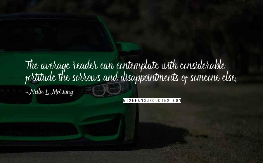 Nellie L. McClung Quotes: The average reader can contemplate with considerable fortitude the sorrows and disappointments of someone else.