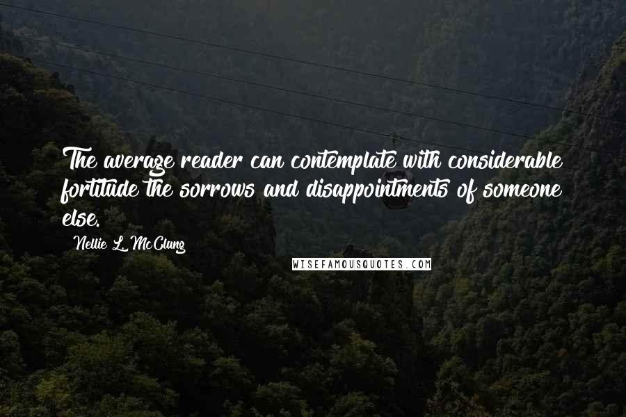 Nellie L. McClung Quotes: The average reader can contemplate with considerable fortitude the sorrows and disappointments of someone else.