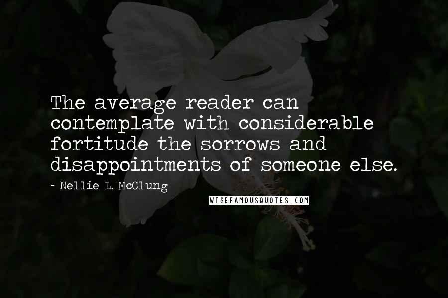 Nellie L. McClung Quotes: The average reader can contemplate with considerable fortitude the sorrows and disappointments of someone else.