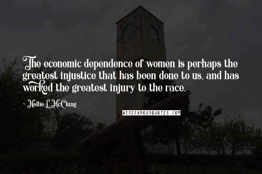 Nellie L. McClung Quotes: The economic dependence of women is perhaps the greatest injustice that has been done to us, and has worked the greatest injury to the race.