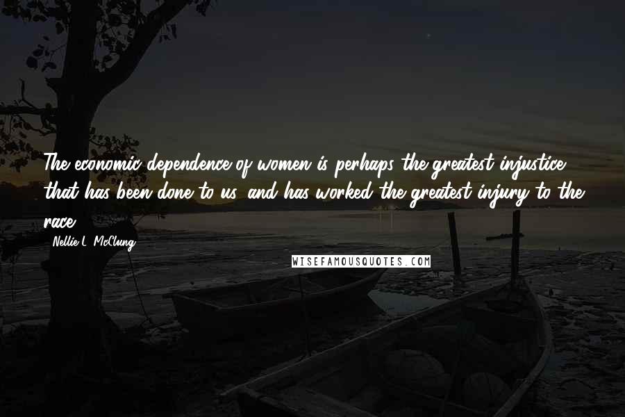 Nellie L. McClung Quotes: The economic dependence of women is perhaps the greatest injustice that has been done to us, and has worked the greatest injury to the race.