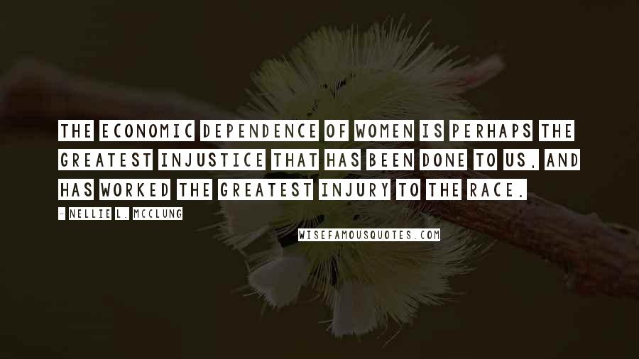 Nellie L. McClung Quotes: The economic dependence of women is perhaps the greatest injustice that has been done to us, and has worked the greatest injury to the race.