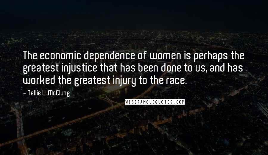 Nellie L. McClung Quotes: The economic dependence of women is perhaps the greatest injustice that has been done to us, and has worked the greatest injury to the race.