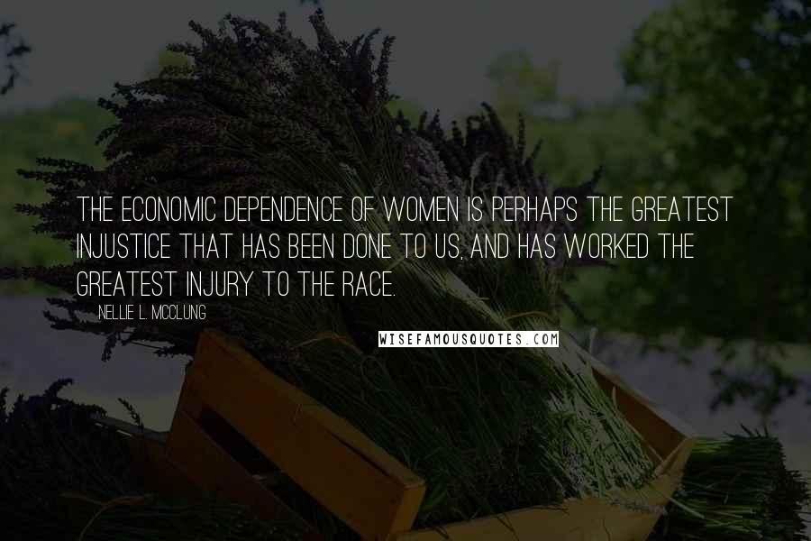 Nellie L. McClung Quotes: The economic dependence of women is perhaps the greatest injustice that has been done to us, and has worked the greatest injury to the race.