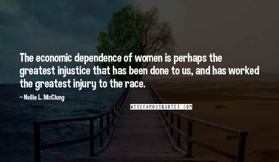 Nellie L. McClung Quotes: The economic dependence of women is perhaps the greatest injustice that has been done to us, and has worked the greatest injury to the race.