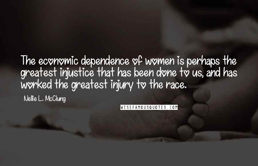 Nellie L. McClung Quotes: The economic dependence of women is perhaps the greatest injustice that has been done to us, and has worked the greatest injury to the race.