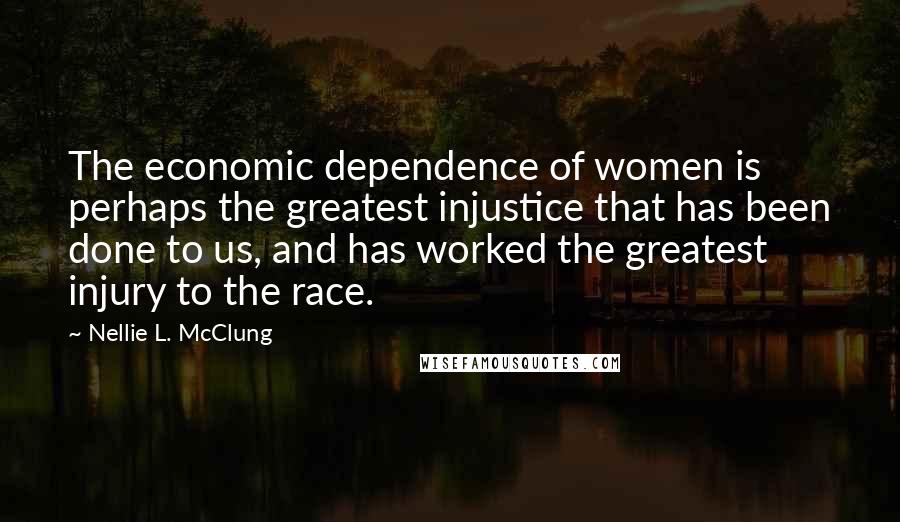 Nellie L. McClung Quotes: The economic dependence of women is perhaps the greatest injustice that has been done to us, and has worked the greatest injury to the race.