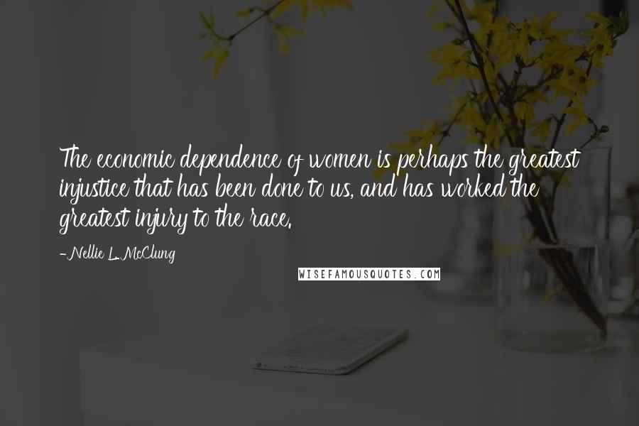 Nellie L. McClung Quotes: The economic dependence of women is perhaps the greatest injustice that has been done to us, and has worked the greatest injury to the race.