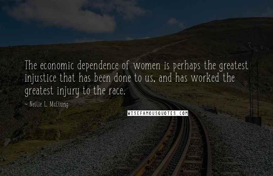 Nellie L. McClung Quotes: The economic dependence of women is perhaps the greatest injustice that has been done to us, and has worked the greatest injury to the race.