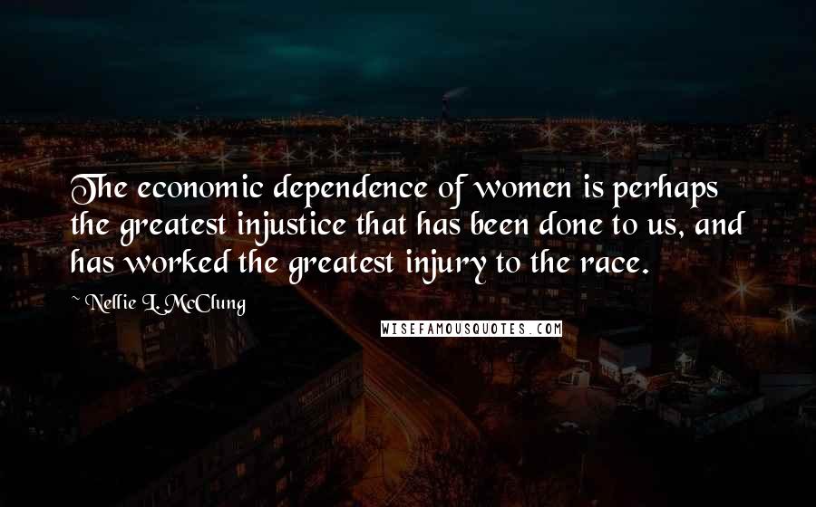 Nellie L. McClung Quotes: The economic dependence of women is perhaps the greatest injustice that has been done to us, and has worked the greatest injury to the race.