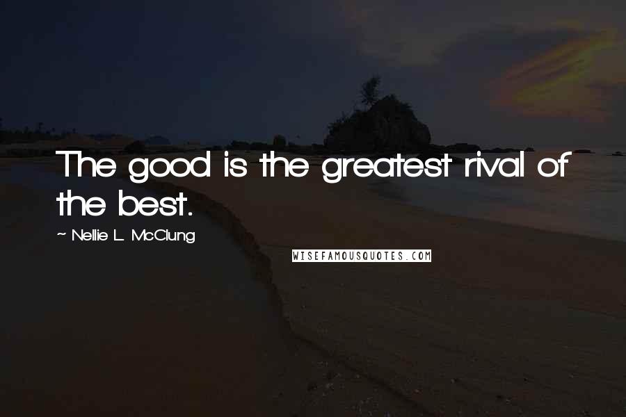 Nellie L. McClung Quotes: The good is the greatest rival of the best.