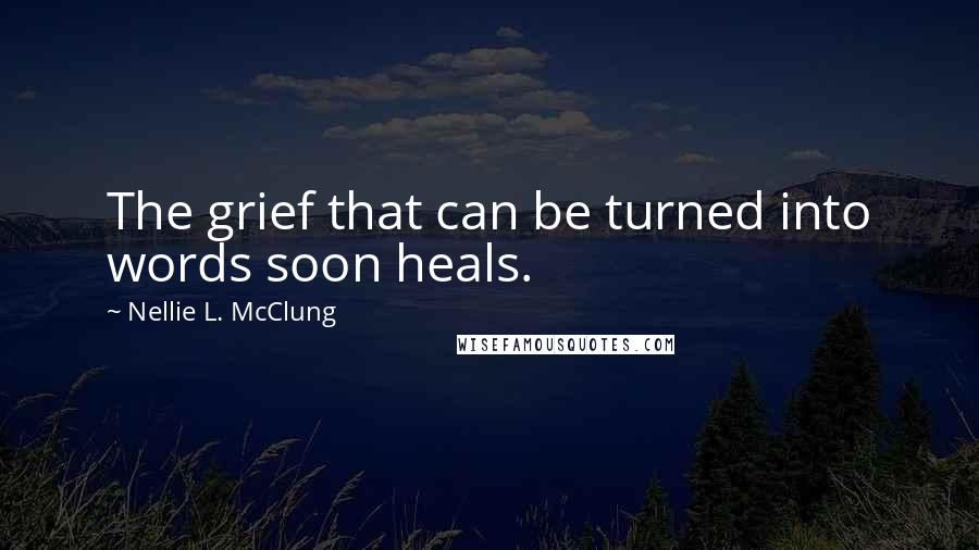 Nellie L. McClung Quotes: The grief that can be turned into words soon heals.