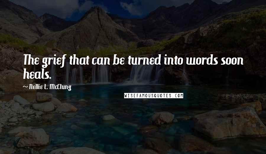 Nellie L. McClung Quotes: The grief that can be turned into words soon heals.