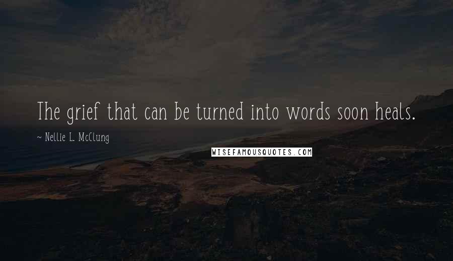 Nellie L. McClung Quotes: The grief that can be turned into words soon heals.