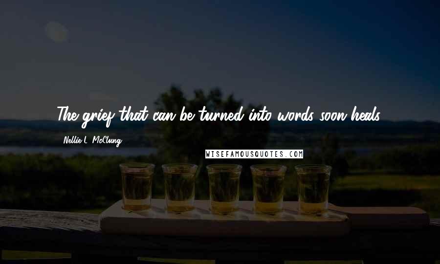 Nellie L. McClung Quotes: The grief that can be turned into words soon heals.