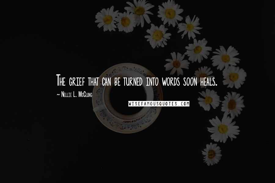 Nellie L. McClung Quotes: The grief that can be turned into words soon heals.