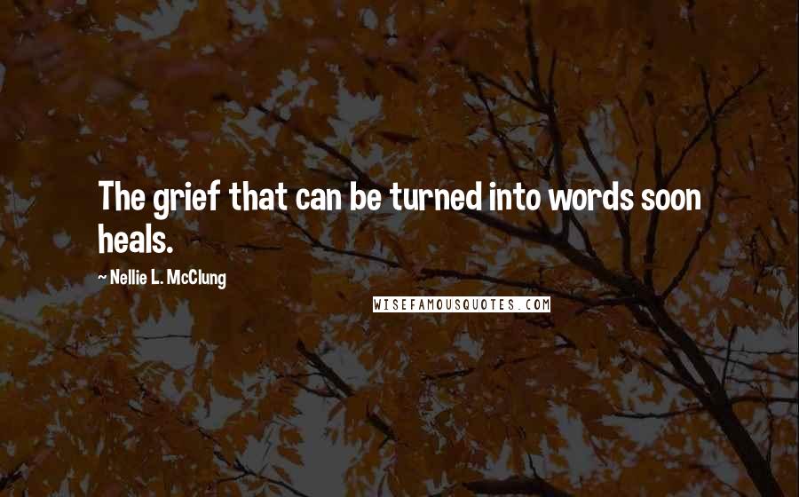 Nellie L. McClung Quotes: The grief that can be turned into words soon heals.