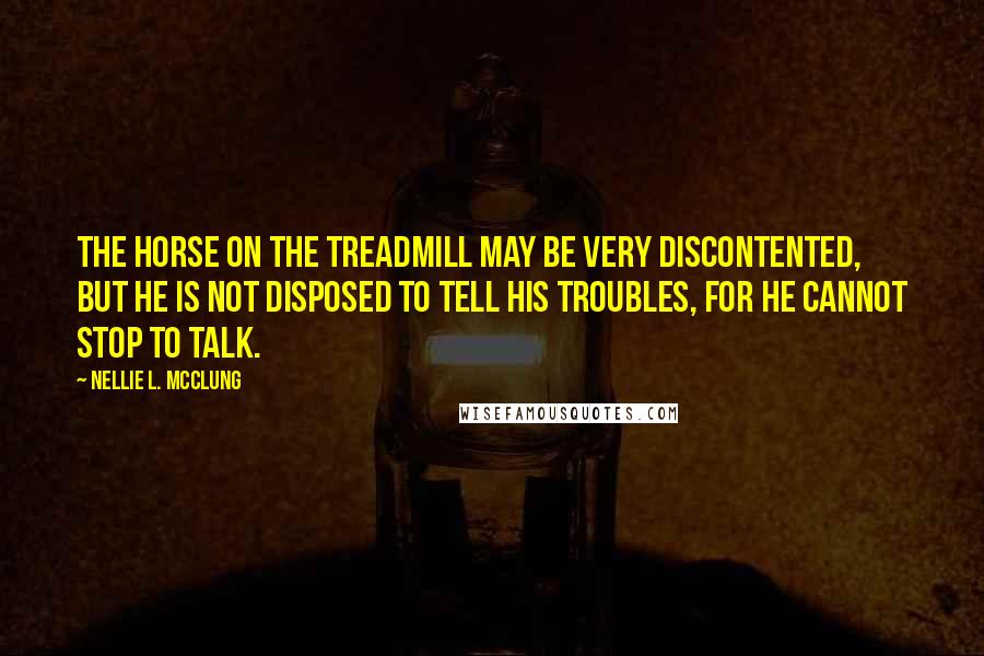 Nellie L. McClung Quotes: The horse on the treadmill may be very discontented, but he is not disposed to tell his troubles, for he cannot stop to talk.