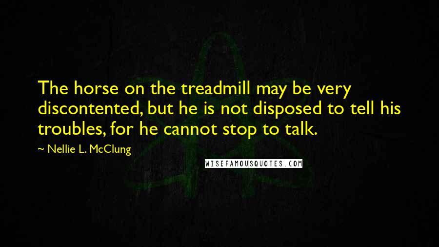 Nellie L. McClung Quotes: The horse on the treadmill may be very discontented, but he is not disposed to tell his troubles, for he cannot stop to talk.