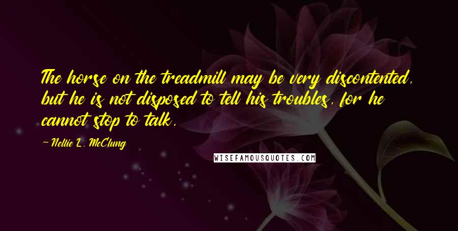 Nellie L. McClung Quotes: The horse on the treadmill may be very discontented, but he is not disposed to tell his troubles, for he cannot stop to talk.