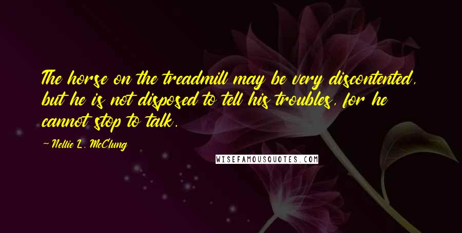 Nellie L. McClung Quotes: The horse on the treadmill may be very discontented, but he is not disposed to tell his troubles, for he cannot stop to talk.