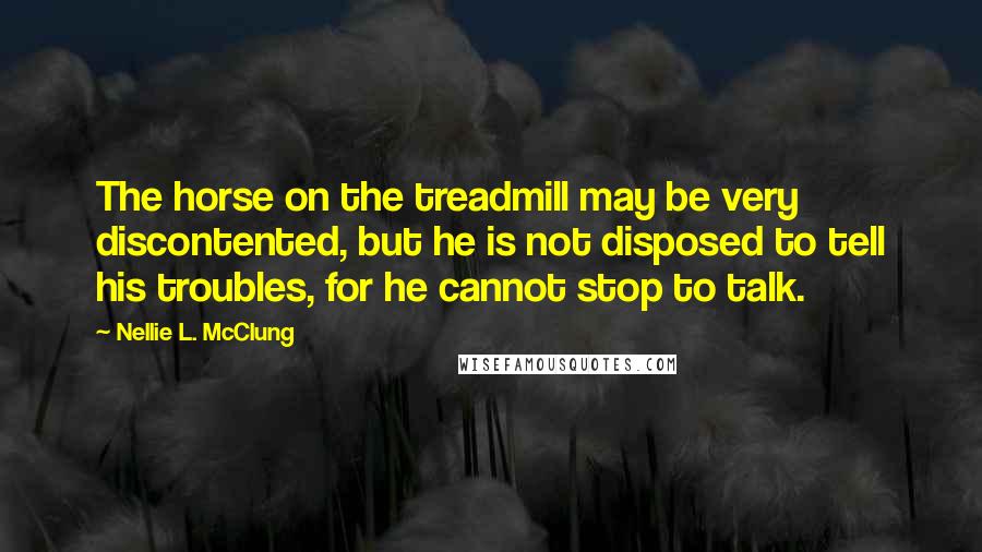 Nellie L. McClung Quotes: The horse on the treadmill may be very discontented, but he is not disposed to tell his troubles, for he cannot stop to talk.