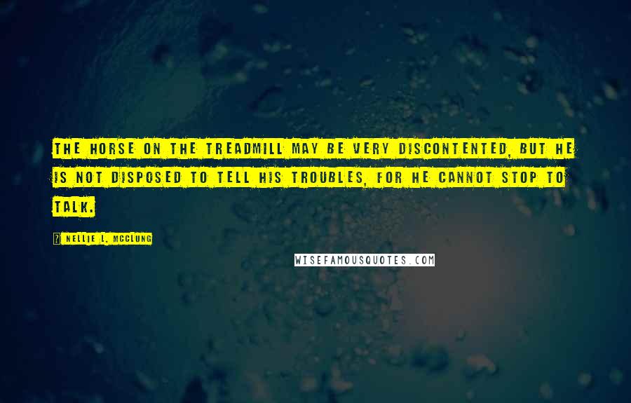 Nellie L. McClung Quotes: The horse on the treadmill may be very discontented, but he is not disposed to tell his troubles, for he cannot stop to talk.