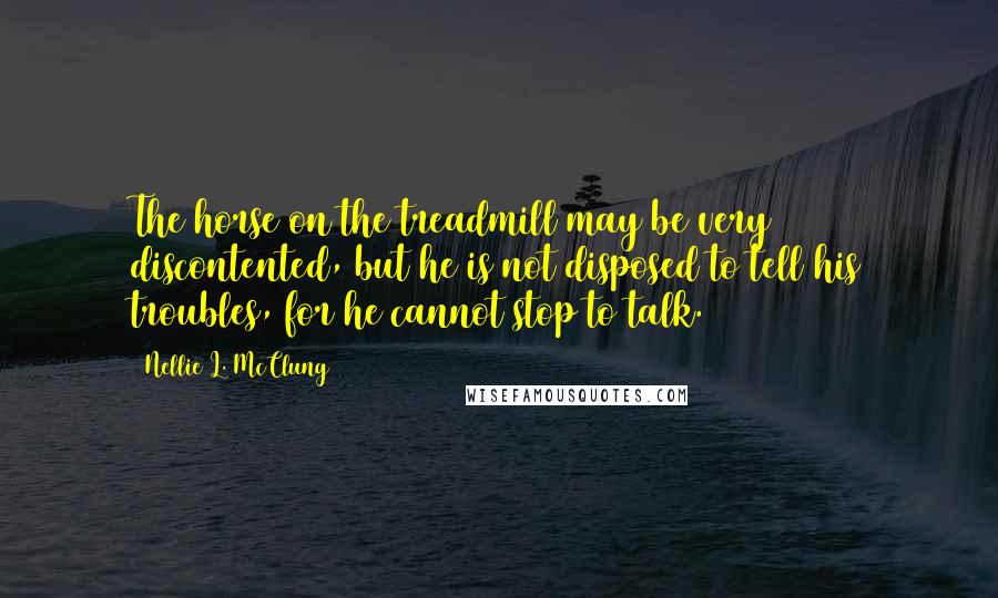 Nellie L. McClung Quotes: The horse on the treadmill may be very discontented, but he is not disposed to tell his troubles, for he cannot stop to talk.