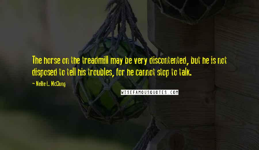 Nellie L. McClung Quotes: The horse on the treadmill may be very discontented, but he is not disposed to tell his troubles, for he cannot stop to talk.